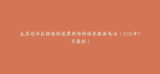 太原迎泽区柳巷街道萧邦维修保养服务电话（2026年7月最新）