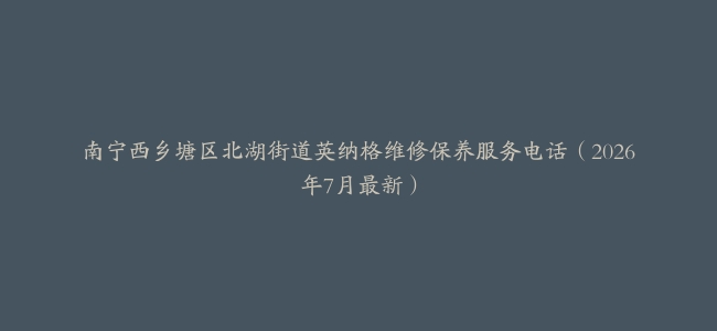 南宁西乡塘区北湖街道英纳格维修保养服务电话（2026年7月最新）