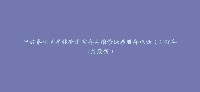 宁波奉化区岳林街道宝齐莱维修保养服务电话（2026年7月最新）