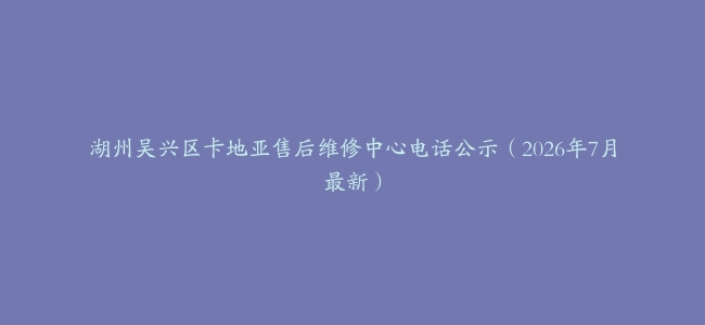 湖州吴兴区卡地亚售后维修中心电话公示（2026年7月最新）
