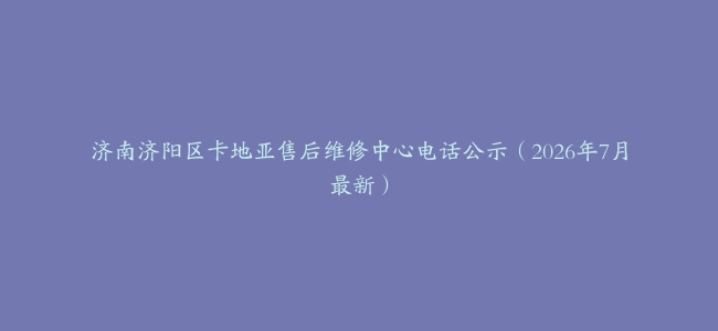 济南济阳区卡地亚售后维修中心电话公示（2026年7月最新）