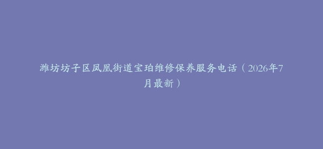 潍坊坊子区凤凰街道宝珀维修保养服务电话（2026年7月最新）