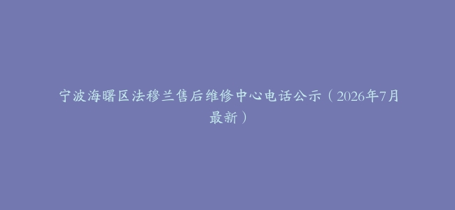 宁波海曙区法穆兰售后维修中心电话公示（2026年7月最新）