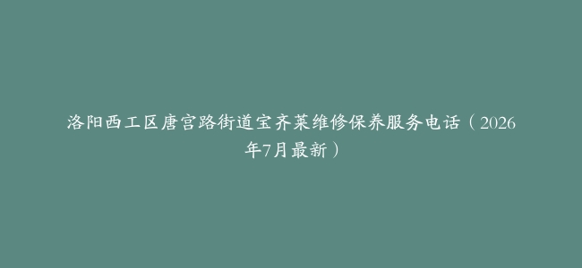 洛阳西工区唐宫路街道宝齐莱维修保养服务电话（2026年7月最新）