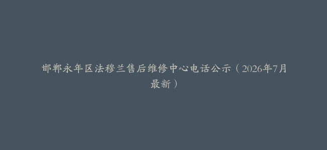 邯郸永年区法穆兰售后维修中心电话公示（2026年7月最新）