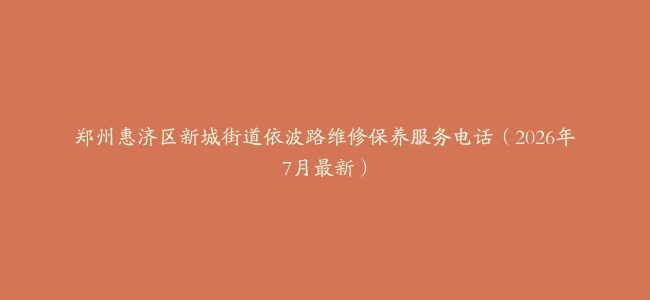 郑州惠济区新城街道依波路维修保养服务电话（2026年7月最新）