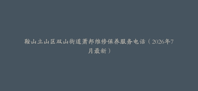 鞍山立山区双山街道萧邦维修保养服务电话（2026年7月最新）