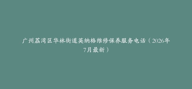 广州荔湾区华林街道英纳格维修保养服务电话（2026年7月最新）