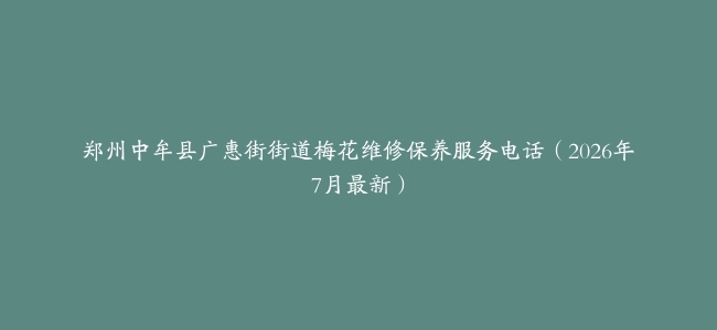 郑州中牟县广惠街街道梅花维修保养服务电话（2026年7月最新）
