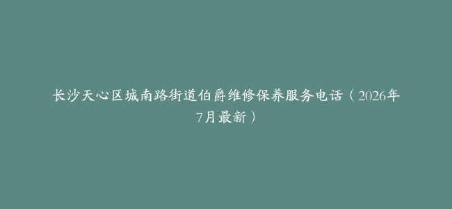 长沙天心区城南路街道伯爵维修保养服务电话（2026年7月最新）