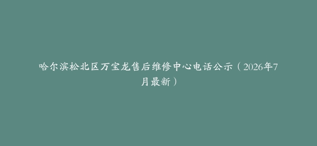 哈尔滨松北区万宝龙售后维修中心电话公示（2026年7月最新）