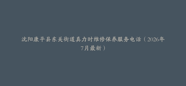沈阳康平县东关街道真力时维修保养服务电话（2026年7月最新）