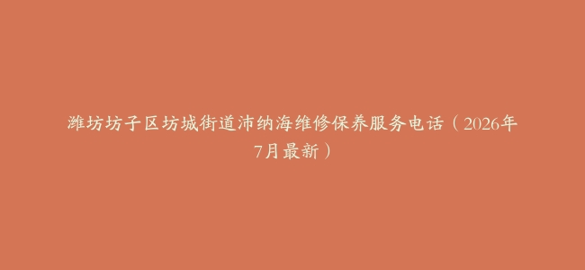 潍坊坊子区坊城街道沛纳海维修保养服务电话（2026年7月最新）