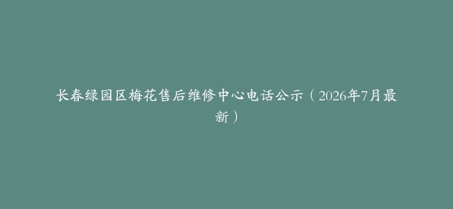长春绿园区梅花售后维修中心电话公示（2026年7月最新）