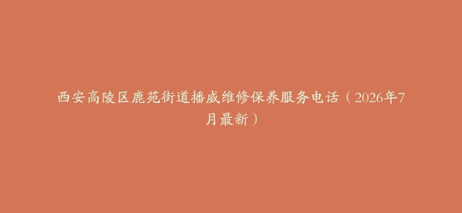 西安高陵区鹿苑街道播威维修保养服务电话（2026年7月最新）