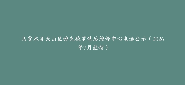 乌鲁木齐天山区雅克德罗售后维修中心电话公示（2026年7月最新）