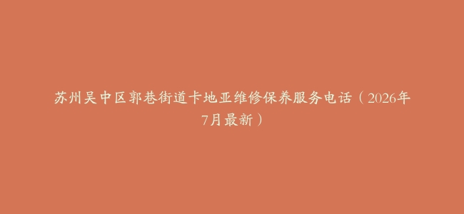 苏州吴中区郭巷街道卡地亚维修保养服务电话（2026年7月最新）