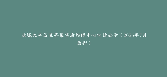 盐城大丰区宝齐莱售后维修中心电话公示（2026年7月最新）
