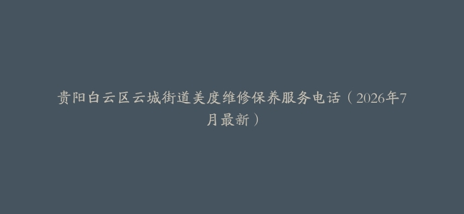 贵阳白云区云城街道美度维修保养服务电话（2026年7月最新）