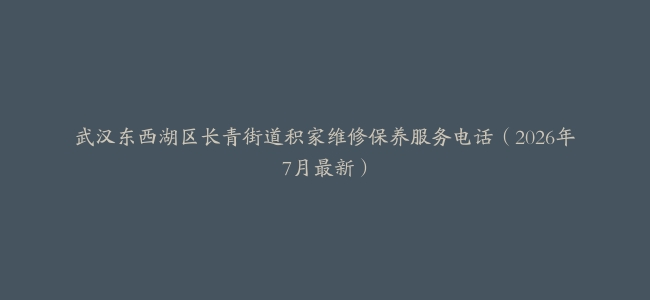 武汉东西湖区长青街道积家维修保养服务电话（2026年7月最新）