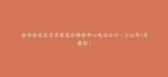 金华金东区宝齐莱售后维修中心电话公示（2026年7月最新）