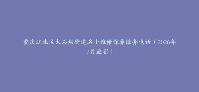 重庆江北区大石坝街道名士维修保养服务电话(2026年7月最新)缩略图 重庆江北区大石坝街道名士维修保养服务电话(2026年7月最新)