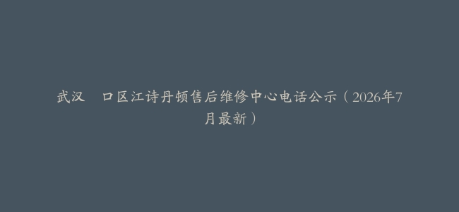 武汉硚口区江诗丹顿售后维修中心电话公示（2026年7月最新）