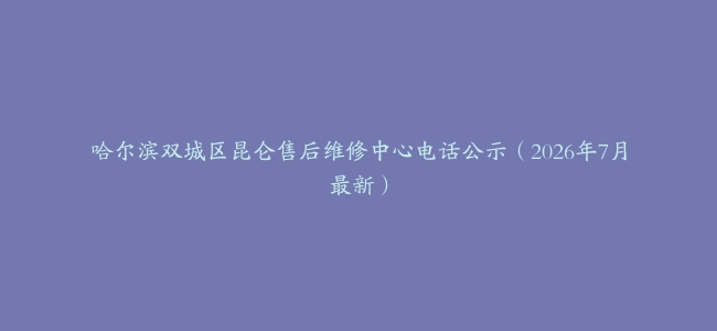 哈尔滨双城区昆仑售后维修中心电话公示（2026年7月最新）