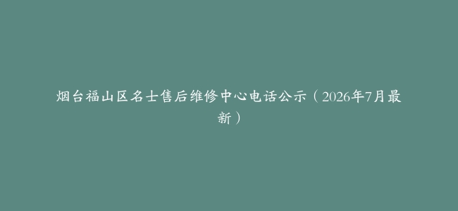 烟台福山区名士售后维修中心电话公示（2026年7月最新）