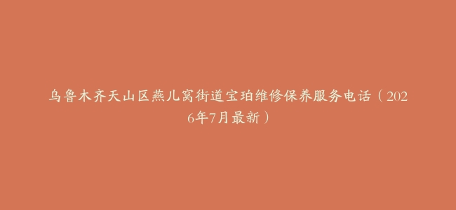 乌鲁木齐天山区燕儿窝街道宝珀维修保养服务电话（2026年7月最新）