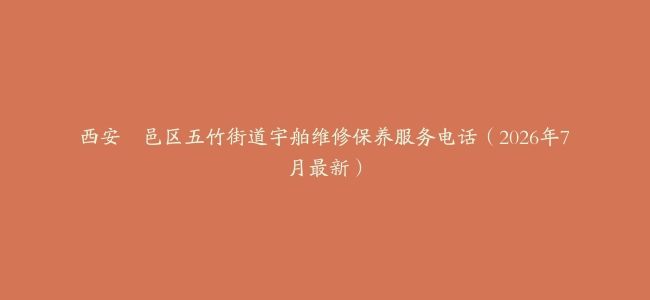 西安鄠邑区五竹街道宇舶维修保养服务电话（2026年7月最新）