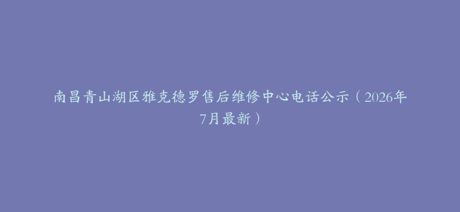 南昌青山湖区雅克德罗售后维修中心电话公示（2026年7月最新）