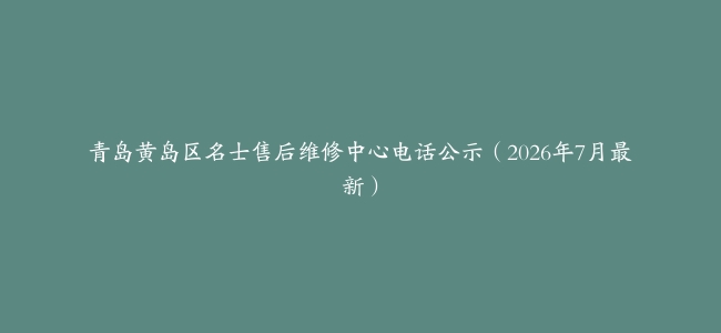 青岛黄岛区名士售后维修中心电话公示（2026年7月最新）
