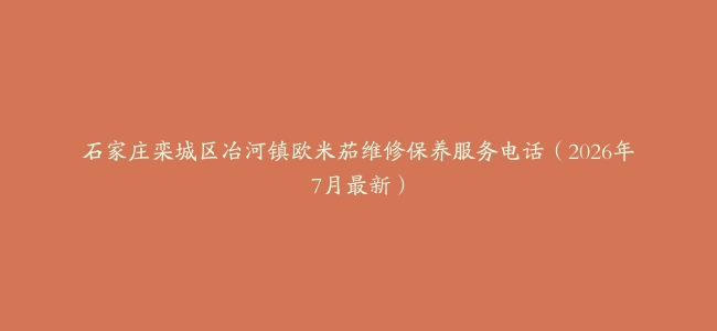 石家庄栾城区冶河镇欧米茄维修保养服务电话（2026年7月最新）