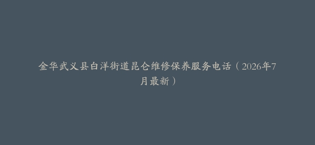 金华武义县白洋街道昆仑维修保养服务电话（2026年7月最新）