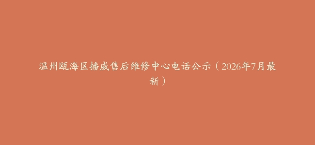 温州瓯海区播威售后维修中心电话公示（2026年7月最新）