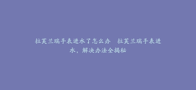 拉芙兰瑞手表进水了怎么办–拉芙兰瑞手表进水，解决办法全揭秘