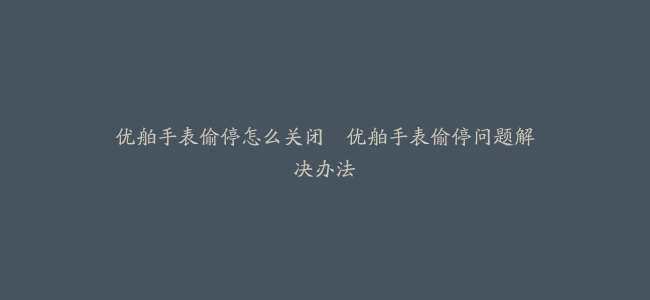 优舶手表偷停怎么关闭–优舶手表偷停问题解决办法