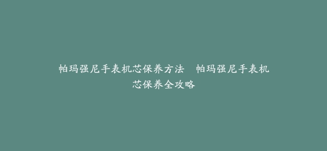 帕玛强尼手表机芯保养方法–帕玛强尼手表机芯保养全攻略
