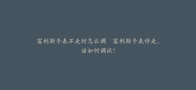 富利斯手表不走时怎么调–富利斯手表停走，该如何调试？