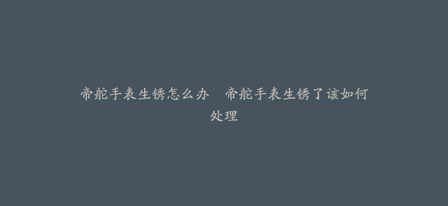 帝舵手表生锈怎么办–帝舵手表生锈了该如何处理