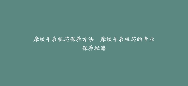 摩纹手表机芯保养方法–摩纹手表机芯的专业保养秘籍