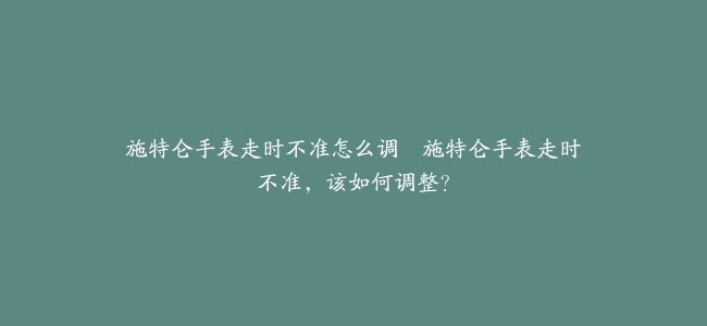 施特仑手表走时不准怎么调–施特仑手表走时不准，该如何调整？