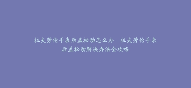 拉夫劳伦手表后盖松动怎么办–拉夫劳伦手表后盖松动解决办法全攻略