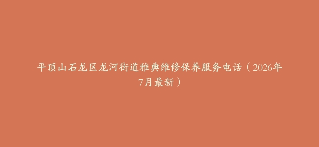 平顶山石龙区龙河街道雅典维修保养服务电话（2026年7月最新）