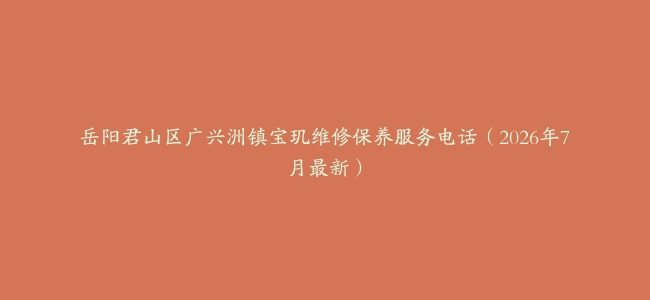 岳阳君山区广兴洲镇宝玑维修保养服务电话（2026年7月最新）