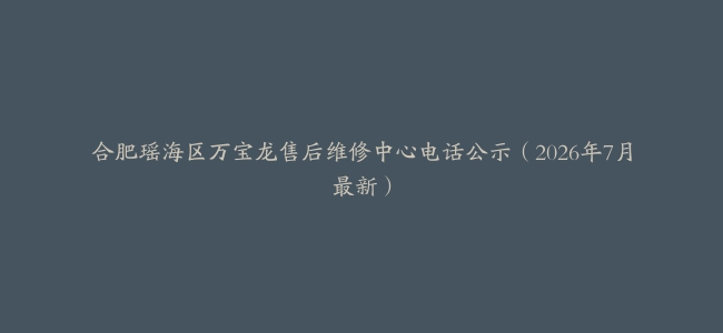 合肥瑶海区万宝龙售后维修中心电话公示（2026年7月最新）