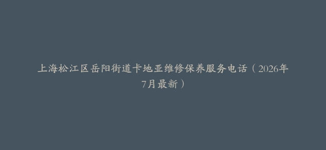 上海松江区岳阳街道卡地亚维修保养服务电话（2026年7月最新）