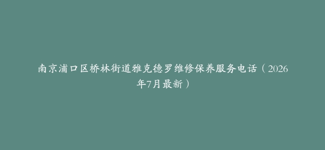 南京浦口区桥林街道雅克德罗维修保养服务电话（2026年7月最新）