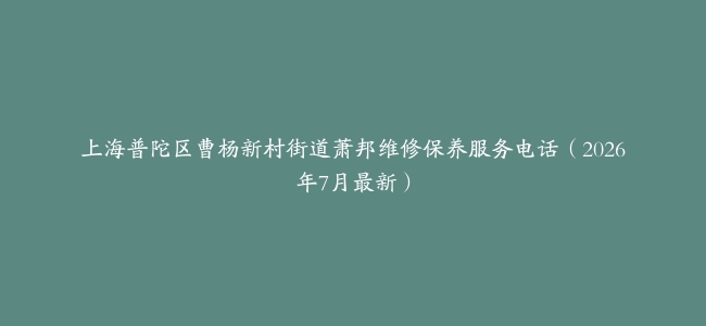 上海普陀区曹杨新村街道萧邦维修保养服务电话（2026年7月最新）
